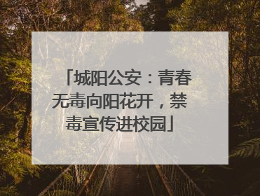 城阳公安：青春无毒向阳花开，禁毒宣传进校园