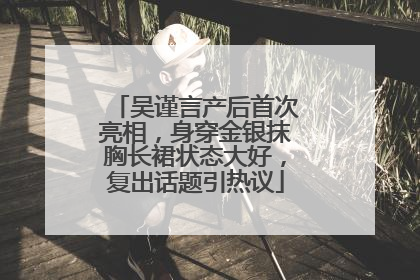 吴谨言产后首次亮相，身穿金银抹胸长裙状态大好，复出话题引热议