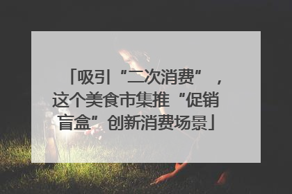吸引“二次消费”，这个美食市集推“促销盲盒”创新消费场景