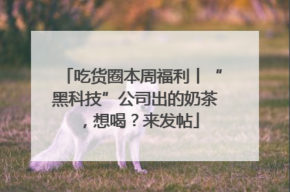 吃货圈本周福利丨“黑科技”公司出的奶茶，想喝？来发帖