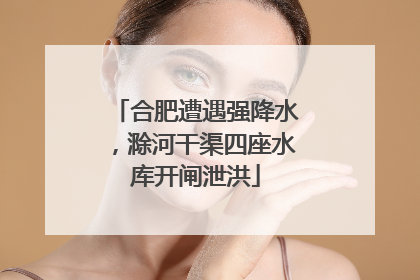 合肥遭遇强降水，滁河干渠四座水库开闸泄洪