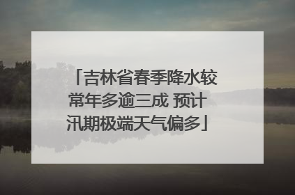 吉林省春季降水较常年多逾三成 预计汛期极端天气偏多