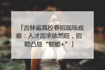 吉林省高校春招现场观察：人才需求依然旺，招聘凸显“智能+”