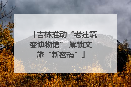 吉林推动“老建筑变博物馆” 解锁文旅“新密码”