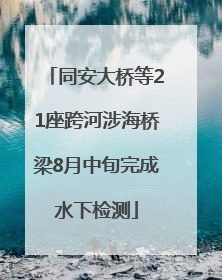 同安大桥等21座跨河涉海桥梁8月中旬完成水下检测