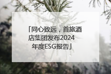 同心致远，首旅酒店集团发布2024年度ESG报告