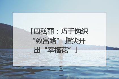周私丽：巧手钩织“致富路” 指尖开出“幸福花”
