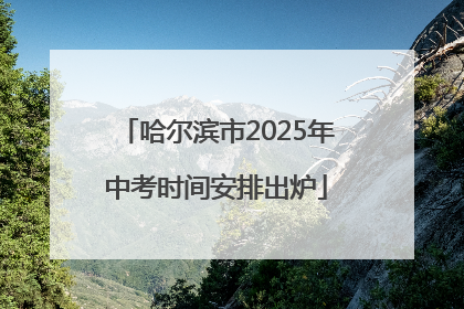 哈尔滨市2025年中考时间安排出炉