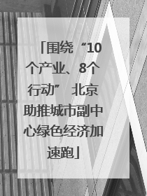 围绕“10个产业、8个行动” 北京助推城市副中心绿色经济加速跑