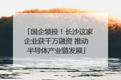 国企领投！长沙这家企业获千万融资 推动半导体产业链发展