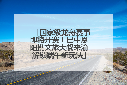 国家级龙舟赛事即将开赛！巴中恩阳携文旅大餐来渝解锁端午新玩法