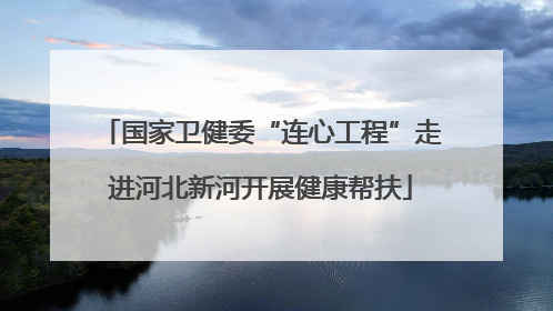 国家卫健委“连心工程”走进河北新河开展健康帮扶