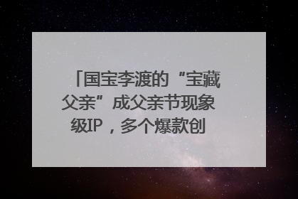国宝李渡的“宝藏父亲”成父亲节现象级IP，多个爆款创造数千万流量