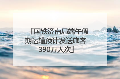 国铁济南局端午假期运输预计发送旅客390万人次