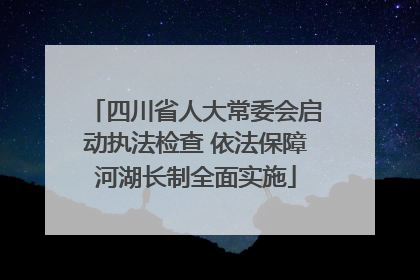 四川省人大常委会启动执法检查 依法保障河湖长制全面实施