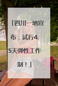 四川一地宣布：试行4.5天弹性工作制！