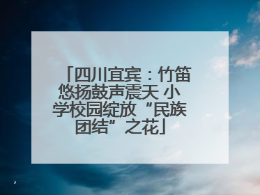 四川宜宾：竹笛悠扬鼓声震天 小学校园绽放“民族团结”之花