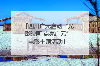 四川广元启动“光影映画 点亮广元”电影主题活动
