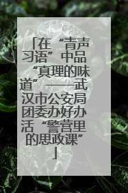 在“青声习语”中品“真理的味道”——武汉市公安局团委办好办活“警营里的思政课”