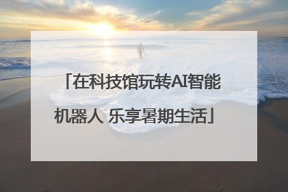 在科技馆玩转AI智能机器人 乐享暑期生活