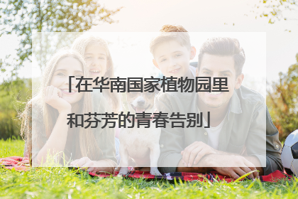 在华南国家植物园里和芬芳的青春告别