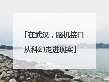 在武汉，脑机接口从科幻走进现实
