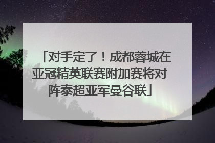 对手定了！成都蓉城在亚冠精英联赛附加赛将对阵泰超亚军曼谷联