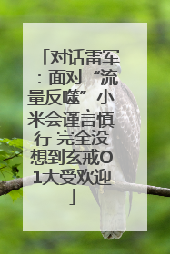 对话雷军：面对“流量反噬”小米会谨言慎行 完全没想到玄戒O1大受欢迎