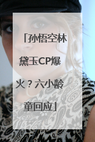 孙悟空林黛玉CP爆火？六小龄童回应
