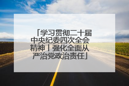 学习贯彻二十届中央纪委四次全会精神丨强化全面从严治党政治责任