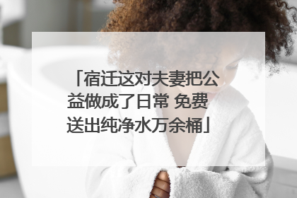 宿迁这对夫妻把公益做成了日常 免费送出纯净水万余桶