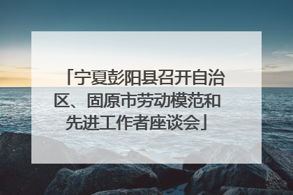 宁夏彭阳县召开自治区、固原市劳动模范和先进工作者座谈会
