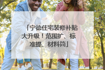 宁德住宅装修补贴大升级！范围扩、标准提、材料简