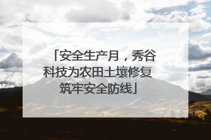 安全生产月，秀谷科技为农田土壤修复筑牢安全防线