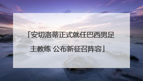 安切洛蒂正式就任巴西男足主教练 公布新征召阵容