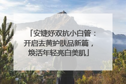 安婕妤双抗小白管：开启去黄护肤品新篇，焕活年轻亮白美肌