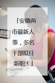安徽两市最新人事，多名干部拟任新职！