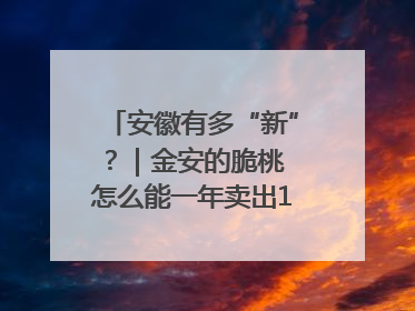 安徽有多“新”？｜金安的脆桃 怎么能一年卖出16亿元？