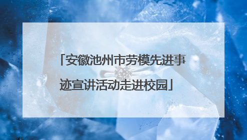 安徽池州市劳模先进事迹宣讲活动走进校园
