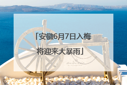 安徽6月7日入梅 将迎来大暴雨