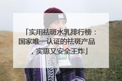 实用祛斑水乳排行榜：国家唯一认证的祛斑产品，实惠又安全王炸