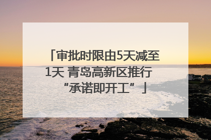 审批时限由5天减至1天 青岛高新区推行“承诺即开工”