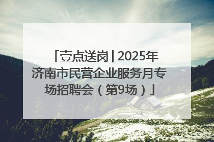 壹点送岗│2025年济南市民营企业服务月专场招聘会（第9场）