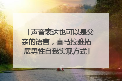 声音表达也可以是父亲的语言，喜马拉雅拓展男性自我实现方式
