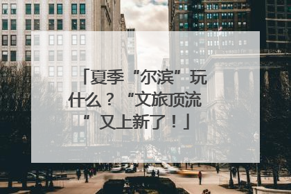 夏季“尔滨”玩什么？“文旅顶流”又上新了！
