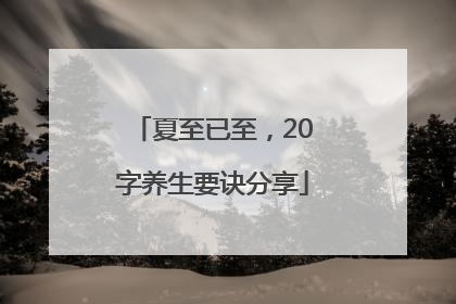 夏至已至，20字养生要诀分享