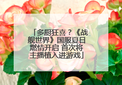 多厨狂喜？《战舰世界》国服夏日燃情开启 首次将主播植入进游戏