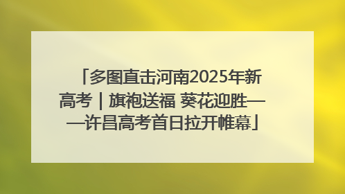 多图直击河南2025年新高考｜旗袍送福 葵花迎胜——许昌高考首日拉开帷幕