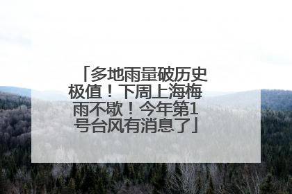 多地雨量破历史极值！下周上海梅雨不歇！今年第1号台风有消息了