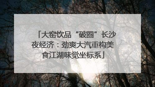 大窑饮品“破圈”长沙夜经济：劲爽大汽重构美食江湖味觉坐标系